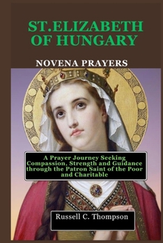 Paperback Saint Elizabeth of Hungary Novena Prayers: A Prayer Journey Seeking Compassion, Strength and Guidance through the Patron Saint of the Poor and Charita Book