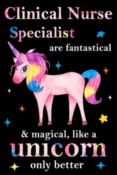 Clinical Nurse Specialist are fantastical & magical, like a unicorn only  better, employee appreciation notebook: unicorn journal, appreciation gifts for  coworkers with Lined and Blank Pages
