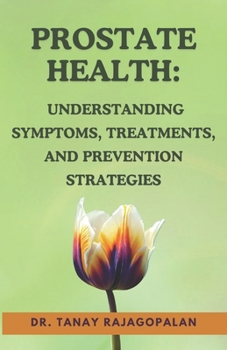 Prostate Health: Understanding Symptoms, Treatments, And Prevention Strategies (The Men’s Health & Prostate Mastery Series)