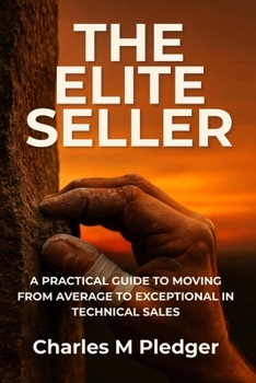 THE ELITE SELLER: A PRACTICAL GUIDE TO MOVING FROM AVERAGE TO EXCEPTIONAL IN TECHNICAL SALES