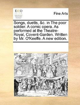 Songs, duetts, &c. in The poor soldier. A comic opera. As performed at the Theatre-Royal, Covent-Garden. Written by Mr. O'Keeffe. A new edition.
