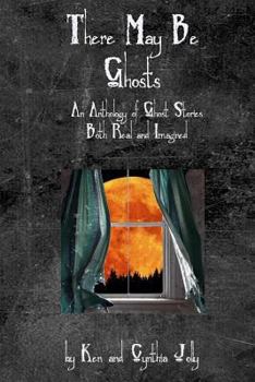 There May be Ghosts: An Anthology of Ghost Stories Both Real and Imagined