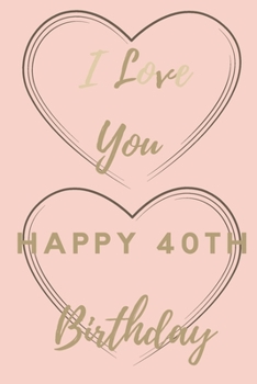 I Love You Happy 40th Birthday: 40th Birthday Gift / Journal / Notebook / Unique Birthday Card Alternative Quote