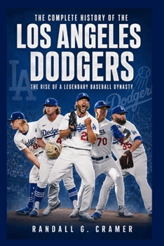 The Complete History of the Los Angeles Dodgers: The Rise of a Legendary Baseball Dynasty