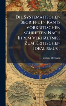 Die Systematischen Begriffe In Kants Vorkritischen Schriften Nach Ihrem Verhältniss Zum Kritischen Idealismus .. (German Edition)