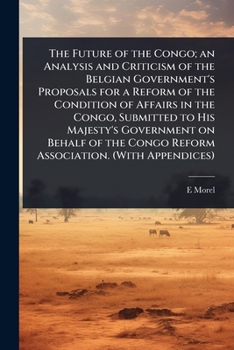 The Future of the Congo; an Analysis and Criticism of the Belgian Government's Proposals for a Reform of the Condition of Affairs in the Congo, ... Congo Reform Association. (With Appendices)