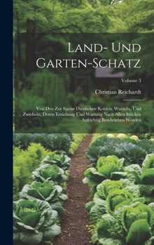 Land- Und Garten-schatz: Von Den Zur Speise Dienlichen Kohlen, Wurzeln, Und Zwiebeln, Deren Erziehung Und Wartung Nach Allen Stücken Aufrichtig Beschrieben Worden; Volume 3