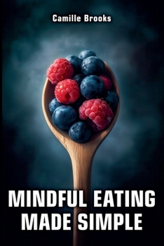 Mindful Eating Made Simple: A Beginner's Guide to Eating Intuitively and Nourishing Your Body Without Dieting: Discover How to Enjoy Every Meal, Stop Emotional Eating, and Feel Your Best