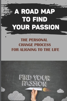 Paperback A Road Map To Find Your Passion: The Personal Change Process For Aligning To The Life: Know Your Passion Book