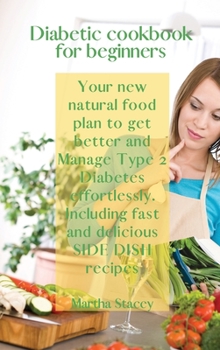 Hardcover Diabetic Cookbook for Beginners: Your New Natural Food Plan to Get Better And Manage Type 2 Diabetes Effortlessly. Including Fast and Delicious Side D Book