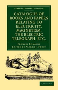 Catalogue Of Books And Papers Relating To Electricity, Magnetism, The Electric Telegraph, &c: Including The Ronalds Library, Volume 1...
