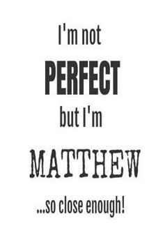 Paperback I'm Not Perfect But I'm Matthew... So Close Enough!: Funny Personalized Gift Notebook For Boys Book