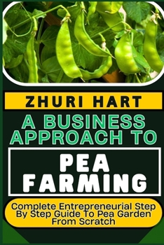 Paperback A Business Approach to Pea Farming: Complete Entrepreneurial Step By Step Guide To Pea Garden From Scratch Book