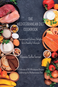 The Mediterranean Diet Cookbook - Recipes and Culinary Delights for a Healthy Lifestyle: A Collection of 45 Wholesome Recipes Celebrating the Mediterranean Diet