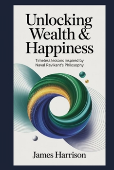 Unlocking Wealth & Happiness: Timeless Lessons Inspired by Naval Ravikant's Philosophy