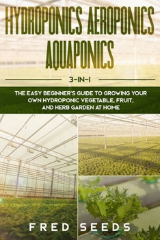 Paperback Hydroponics, Aeroponics, Aquaponics: 3 - in - 1 The Complete Guide to Start Growing Your Own Vegetable, Fruit, and Herb Garden at Home. Book