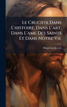Le Crucifix Dans L'histoire, Dans L'art, Dans L'ame Des Saints Et Dans Notre Vie (French Edition)