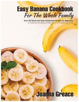 Paperback Easy Banana Cookbook For The Whole Family: Over 120 Quick and Tasty Homemade Recipes for Beginners to Celebrate the Beauty of Banana in All its Delici Book
