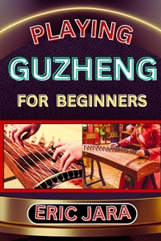 Paperback Playing Guzheng for Beginners: Complete Procedural Melody Guide To Understand, Learn And Master How To Play Guzheng Like A Pro Even With No Former Ex Book