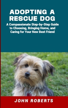 ADOPTING A RESCUE DOG: A Compassionate Step-by-Step Guide to Choosing, Bringing Home, and Caring for Your New Best Friend