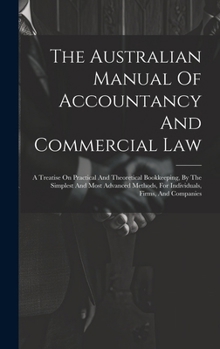The Australian Manual Of Accountancy And Commercial Law: A Treatise On Practical And Theoretical Bookkeeping, By The Simplest And Most Advanced Method