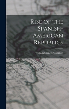 Rise of the Spanish American Republics: As Told in the Lives of Their Liberators