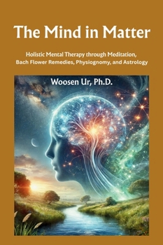 The Mind in Matter: Holistic Mental Therapy through Meditation, Bach Flower Remedies, Physiognomy, and Astrology
