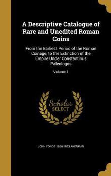 Hardcover A Descriptive Catalogue of Rare and Unedited Roman Coins: From the Earliest Period of the Roman Coinage, to the Extinction of the Empire Under Constan Book