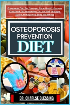 Osteoporosis Prevention Diet: Purposeful Diet For Stronger Bone Health. Recipes Cookbook On Knowledge To Live Well, Manage, Strive And Reverse Bone