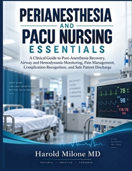 PERIANESTHESIA AND PACU NURSING ESSENTIALS: A Clinical Guide to Post-Anesthesia Recovery, Airway and Hemodynamic Monitoring, Pain Management, Complication Recognition, and Safe Patient Discharge