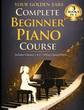 Paperback Your Golden Ears: Complete Beginner Piano Course: Volumes 1 & 2 + A 50-Piece Practice Songbook Book