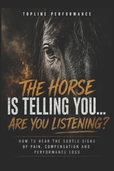 THE HORSE IS TELLING YOU...ARE YOU LISTENING?: HOW TO HEAR THE SUBTLE SIGNS OF PAIN, COMPENSATION AND PERFORMANCE LOSS
