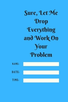 Sure, Let Me Drop Everything and Work On Your Problem: Lined notebook.Notebook, Journal, Diary, Doodle Book (120Pages, Blank, 6 x 9)