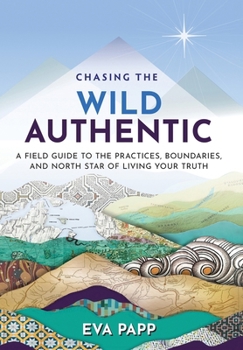 Chasing the Wild Authentic: A Field Guide to the Practices, Boundaries, and North Star of Living Your Truth