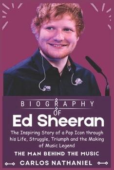 Ed Sheeran BIOGRAPHY: The Inspiring Story of a Pop Icon through his Life, Struggle, Triumph and the Making of Music Legend