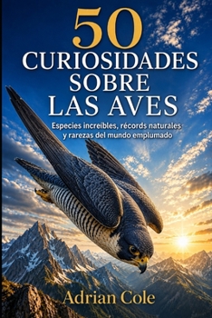 50 CURIOSIDADES SOBRE LAS AVES: Especies increíbles, récords naturales y rarezas del mundo emplumado (Secretos de la naturaleza) (Spanish Edition)