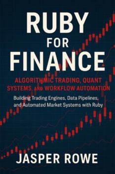 Paperback Ruby for Finance: Algorithmic Trading, Quant Systems, and Workflow Automation: Building Trading Engines, Data Pipelines, and Automated Market Systems Book