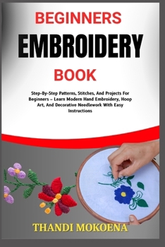 Paperback Beginners Embroidery Book: Step-By-Step Patterns, Stitches, And Projects For Beginners - Learn Modern Hand Embroidery, Hoop Art, And Decorative Needle Book