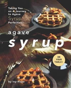 Paperback Agave Syrup on Your Table!: Taking You on A Journey to Agave Syrup Perfection! Book