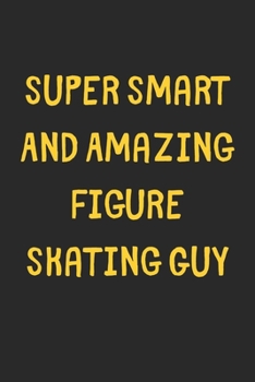 Paperback Super Smart And Amazing Figure Skating Guy: Lined Journal, 120 Pages, 6 x 9, Funny Figure Skating Gift Idea, Black Matte Finish (Super Smart And Amazi Book