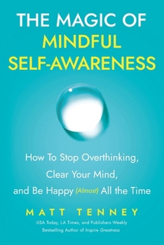 The Magic of Mindful Self-Awareness: How To Stop Overthinking, Clear Your Mind, and Be Happy (Almost) All the Time
