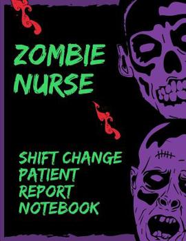 Zombie Nurse Shift Change Patient Report Notebook: Scary RN Patient Care Nursing Report - Change of Shift - Hospital RN's - Long Term Care - Body Systems - Labs and Tests - Assessments - "Creature" Co