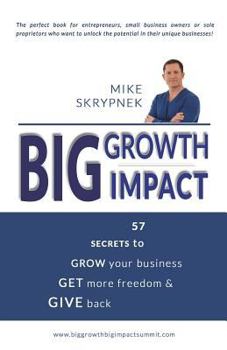 Big Growth Big Impact: 57 Secrets to Grow Your Business, Get More Freedom, and Give Back