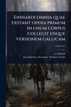 Einhardi omnia quae exstant opera primum in unum corpus collegit eisque versionem gallicam (Latin Edition)