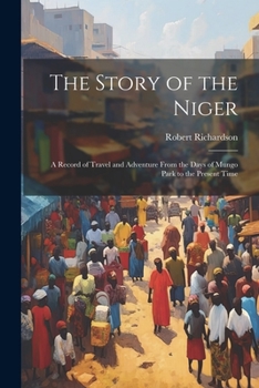 Paperback The Story of the Niger: A Record of Travel and Adventure From the Days of Mungo Park to the Present Time Book