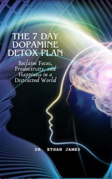 The 7 Day Dopamine Detox Plan: Reclaim Focus, Productivity, And Happiness In A Distracted World: Break Free from Overstimulation and Rediscover Balance in Just One Week