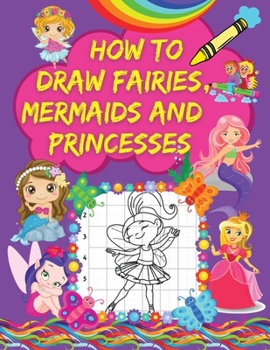How to Draw Fairies, Mermaids and Princesses: A Step-by-Step Drawing Book with Pretty Fairy, Mermaid and Princess Designs Grid Pages for Drawing Amazing Magical Characters