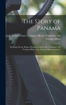 Hardcover The Story of Panama: Hearings On the Rainey Resolution Before the Committee On Foreign Affairs of the House of Representatives Book