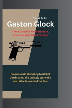 Paperback Gaston Glock: The Australian Revolutionary, who changed Pistols Forever- From humble Workshop to Global Domination, The Unlikely sto Book