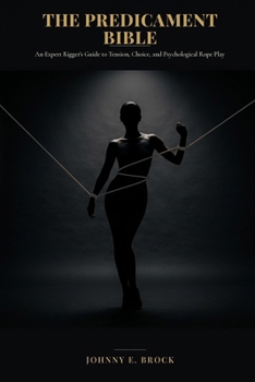 The Predicament Bible: An Expert Rigger's Guide to Tension, Choice and Psychological Rope Play